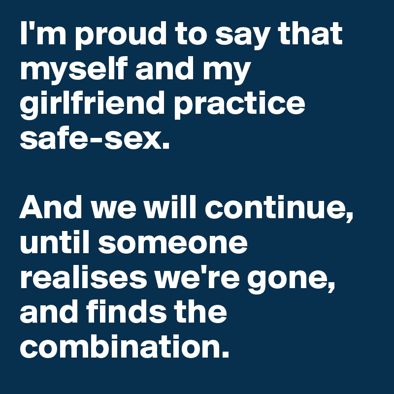 I'm proud to say that myself and my girlfriend practice safe-sex.

And we will continue, until someone realises we're gone, and finds the combination. 