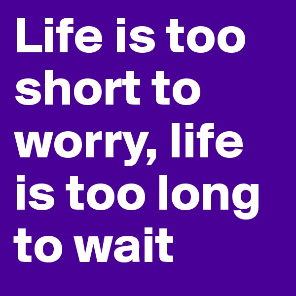 Life is too short to worry, life is too long to wait
