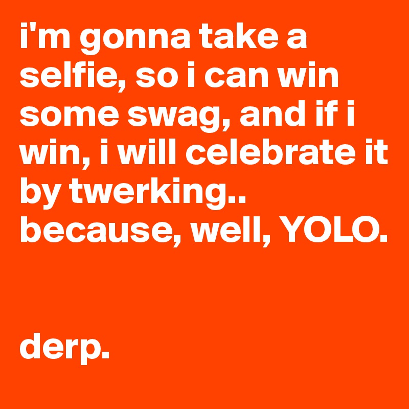 i'm gonna take a selfie, so i can win some swag, and if i win, i will celebrate it by twerking.. because, well, YOLO.


derp.