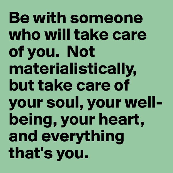 Be with someone who will take care of you.  Not materialistically, but take care of your soul, your well-being, your heart, and everything that's you.