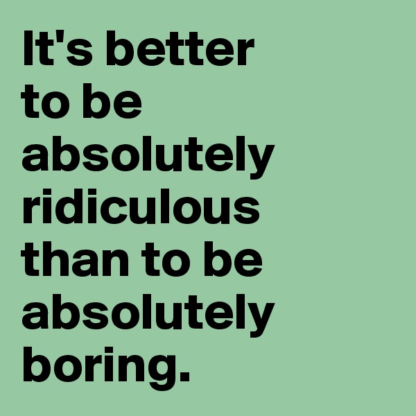 It's better 
to be absolutely ridiculous 
than to be absolutely boring.
