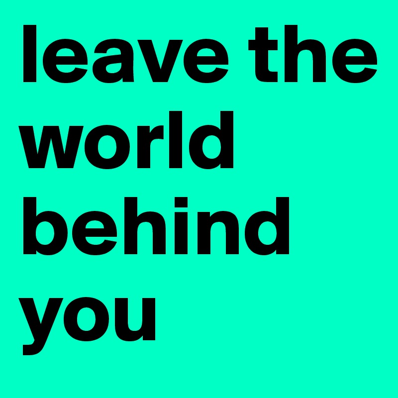 leave the world behind you