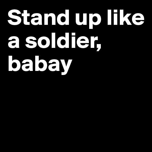 Stand up like a soldier, babay

