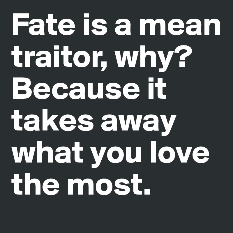 Fate is a mean traitor, why? Because it takes away what you love the most.
