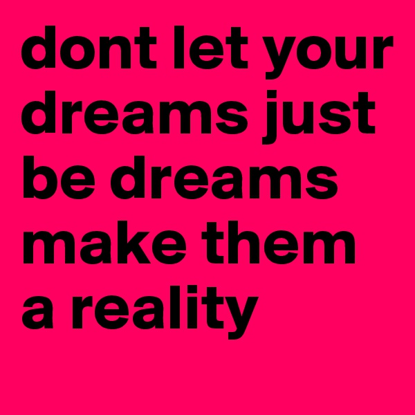 dont let your dreams just be dreams make them a reality