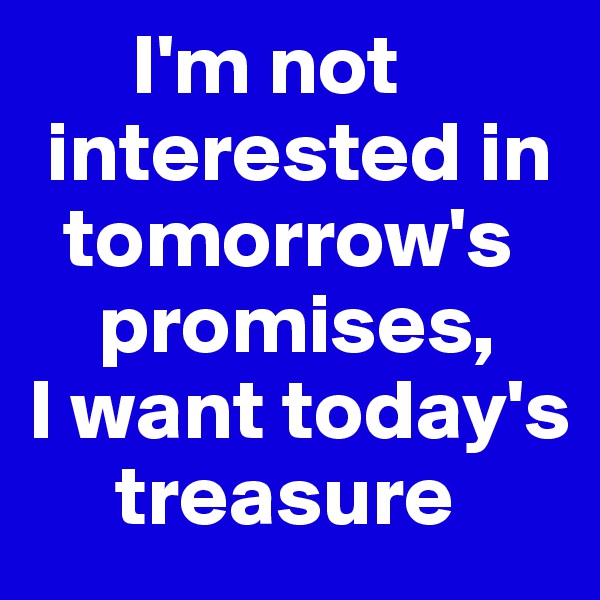       I'm not 
 interested in 
  tomorrow's 
    promises, 
I want today's 
     treasure
