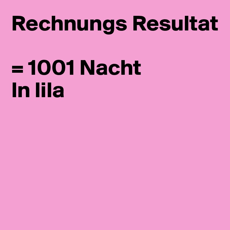 Rechnungs Resultat

= 1001 Nacht
In lila 




