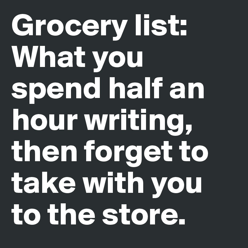 Grocery list: What you spend half an hour writing, then forget to take with you to the store. 