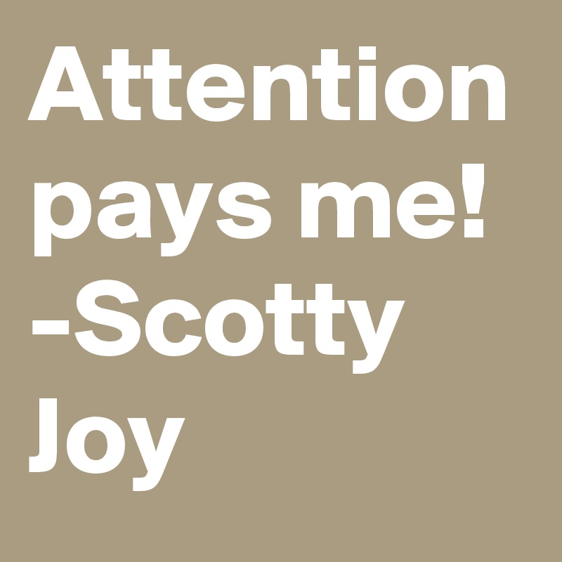 Attention pays me!
-Scotty Joy
