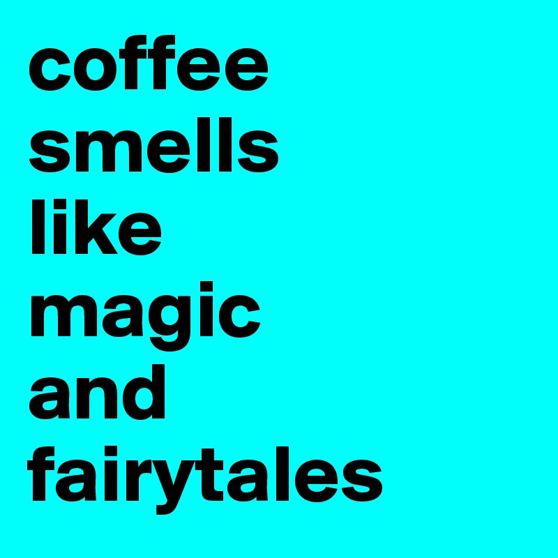 coffee smells 
like 
magic 
and fairytales