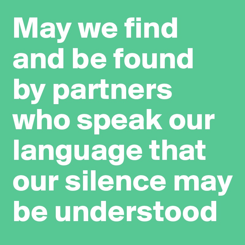 May we find and be found by partners who speak our language that our silence may be understood