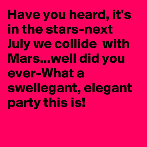 Have you heard, it's in the stars-next July we collide  with Mars...well did you ever-What a swellegant, elegant party this is!

