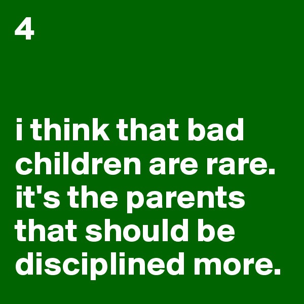 4


i think that bad children are rare. it's the parents that should be disciplined more.