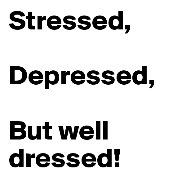 Stressed,

Depressed,

But well
dressed!