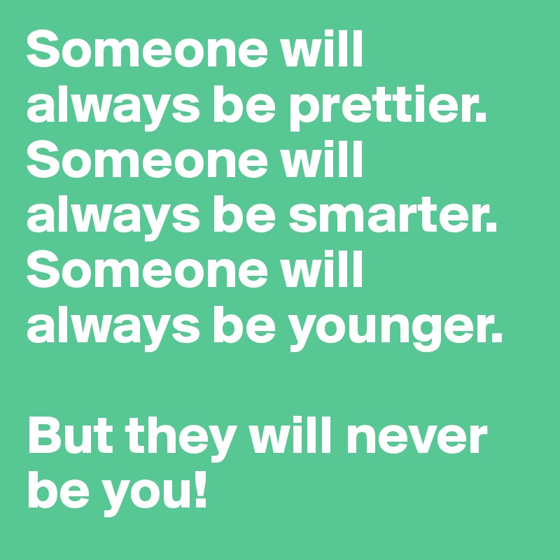 Someone will always be prettier.
Someone will always be smarter.
Someone will always be younger. 

But they will never be you! 