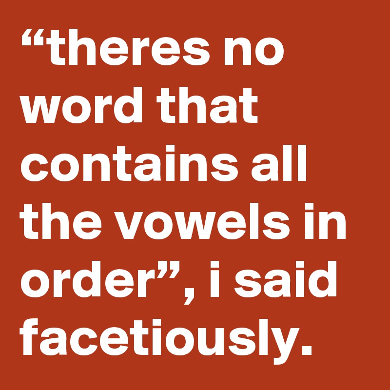 “theres no word that contains all the vowels in order”, i said facetiously.