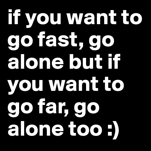 if you want to go fast, go alone but if you want to go far, go alone too :)