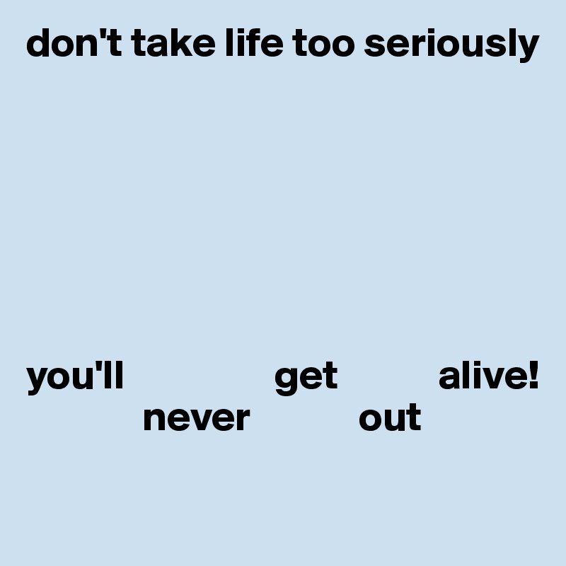 don't take life too seriously







you'll                  get            alive!
              never             out 
