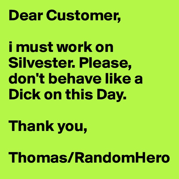 Dear Customer,

i must work on Silvester. Please, don't behave like a Dick on this Day.

Thank you,

Thomas/RandomHero