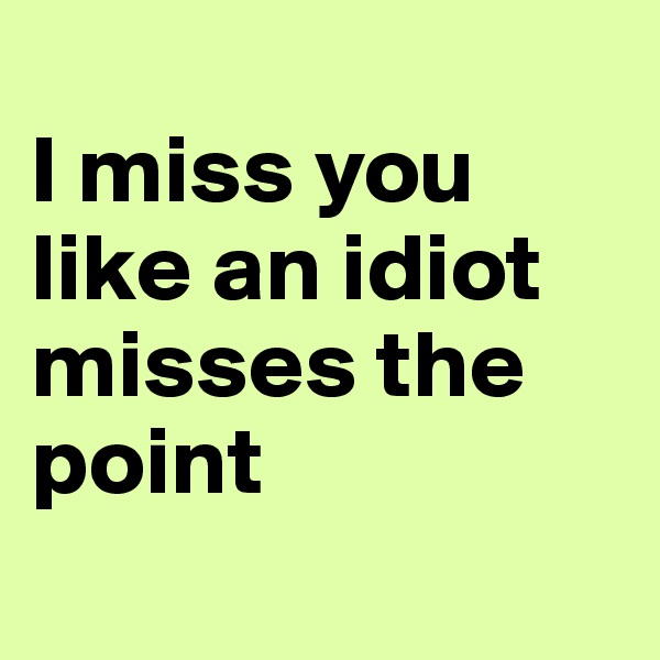 
I miss you like an idiot misses the point
