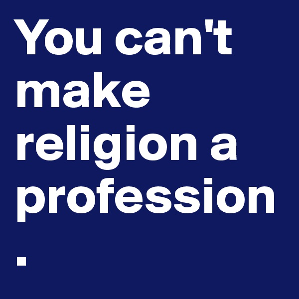 You can't make religion a profession.