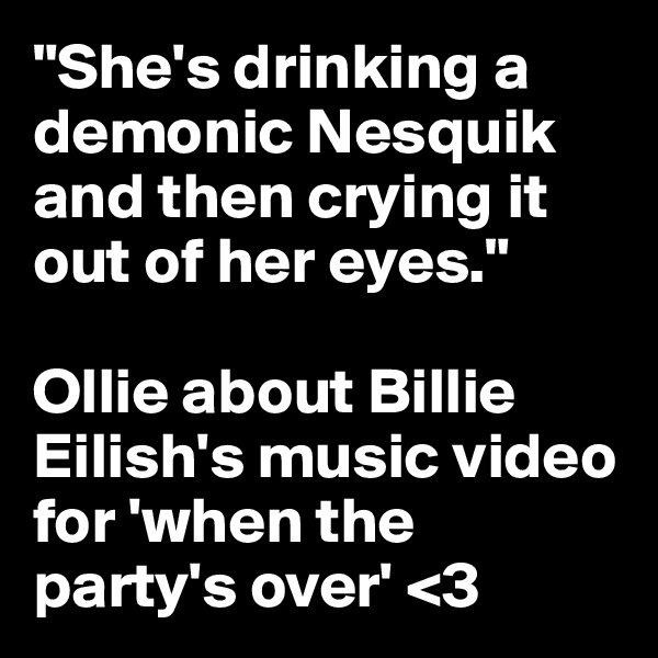 "She's drinking a demonic Nesquik and then crying it out of her eyes."

Ollie about Billie Eilish's music video for 'when the party's over' <3
