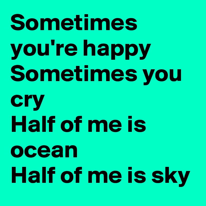 Sometimes you're happy 
Sometimes you cry
Half of me is ocean
Half of me is sky