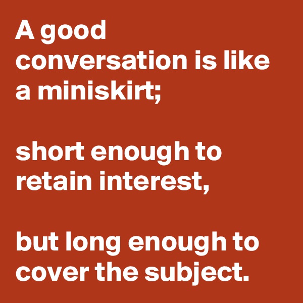 A good conversation is like a miniskirt;

short enough to retain interest,

but long enough to cover the subject.