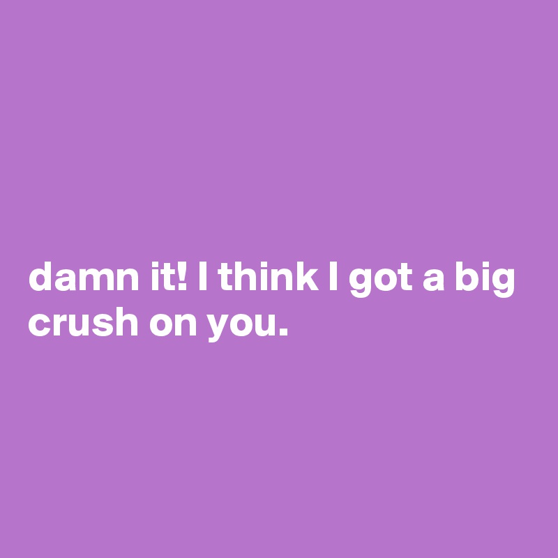 




damn it! I think I got a big crush on you.



