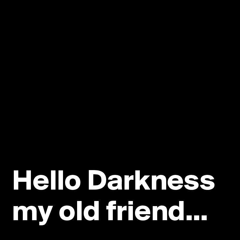 




Hello Darkness my old friend...