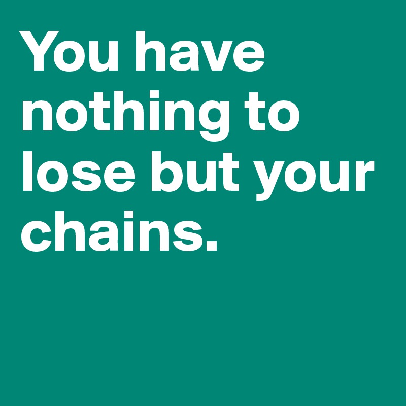 You have nothing to lose but your chains. 

