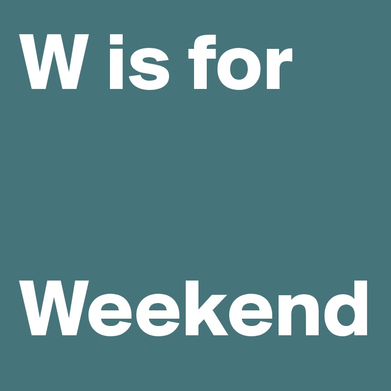 W is for 


Weekend 