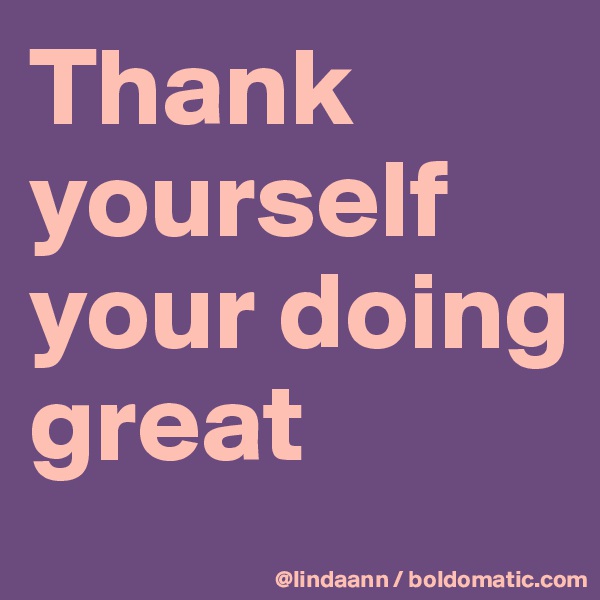 Thank yourself your doing great