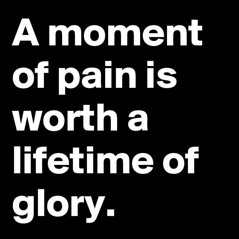 A moment of pain is worth a lifetime of glory. 