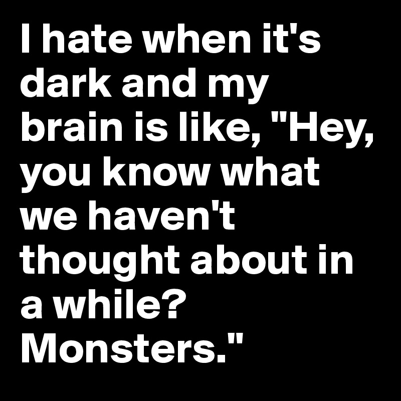 I hate when it's dark and my brain is like, "Hey, you know what we haven't thought about in a while? Monsters."