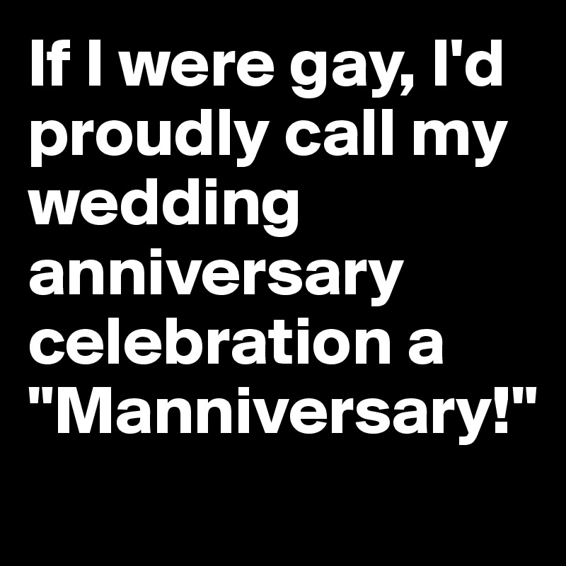 If I were gay, I'd proudly call my wedding anniversary celebration a "Manniversary!"
