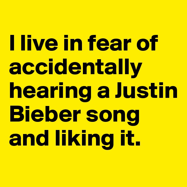 
I live in fear of accidentally hearing a Justin Bieber song and liking it.
