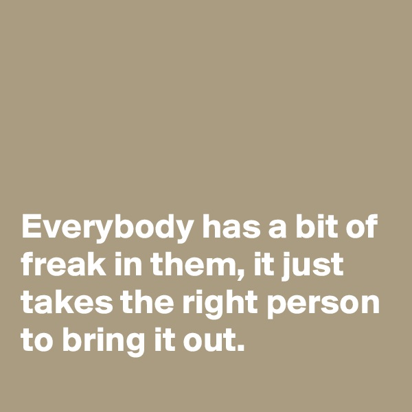 




Everybody has a bit of freak in them, it just takes the right person to bring it out. 