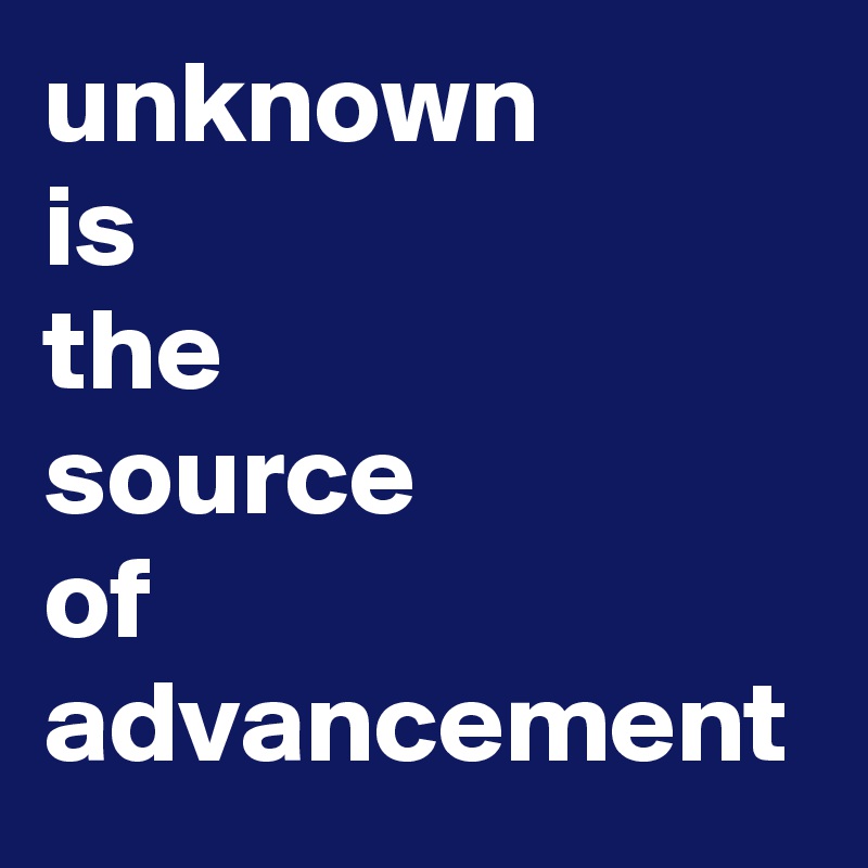 unknown
is
the
source
of
advancement