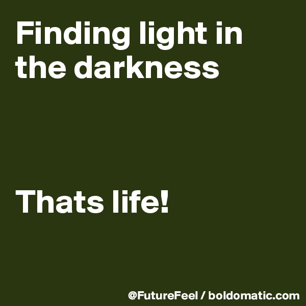 Finding light in the darkness



Thats life! 

