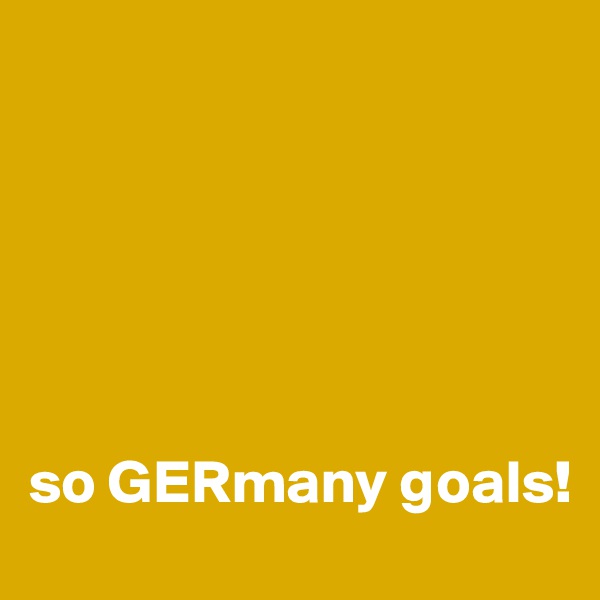 






so GERmany goals!