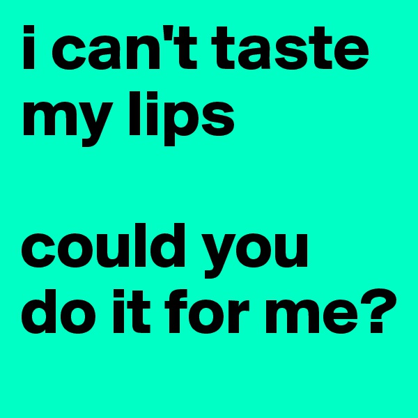i can't taste my lips

could you do it for me? 