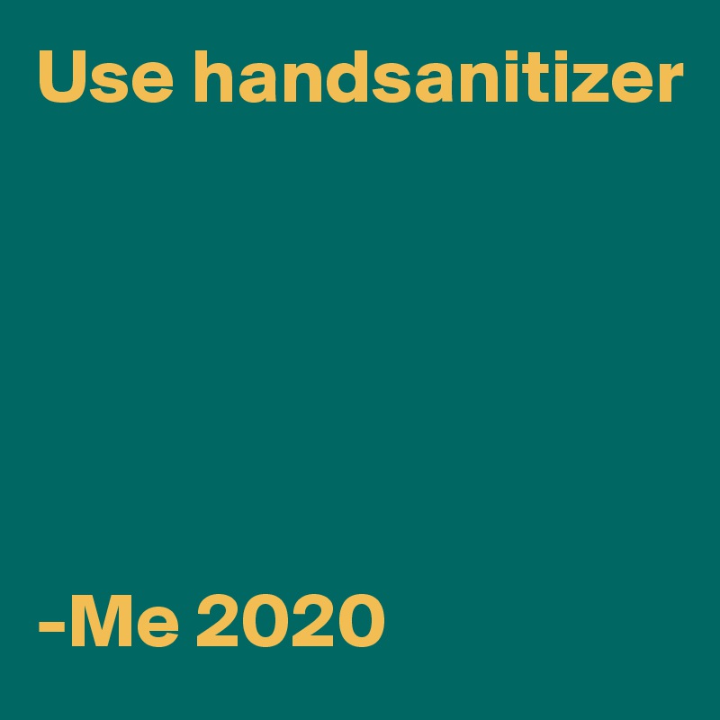 Use handsanitizer






-Me 2020