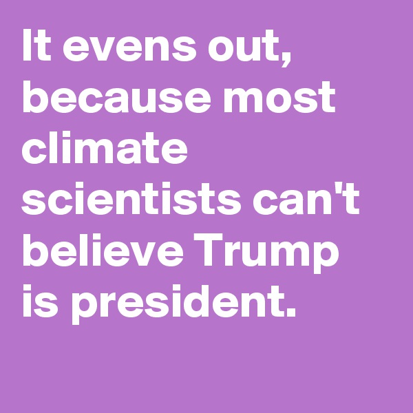It evens out, because most climate scientists can't believe Trump is president.