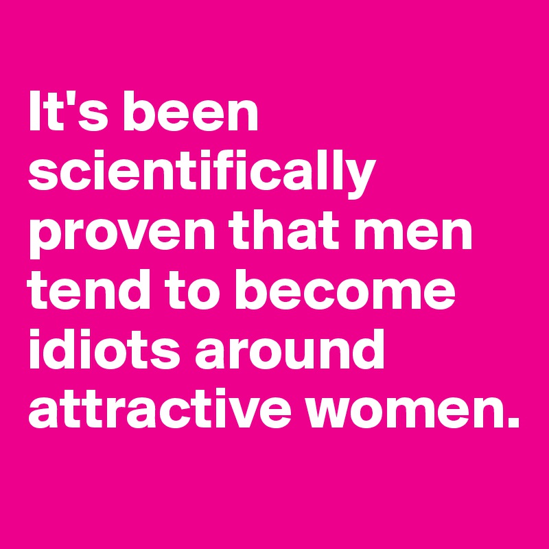 
It's been scientifically proven that men tend to become idiots around attractive women. 
