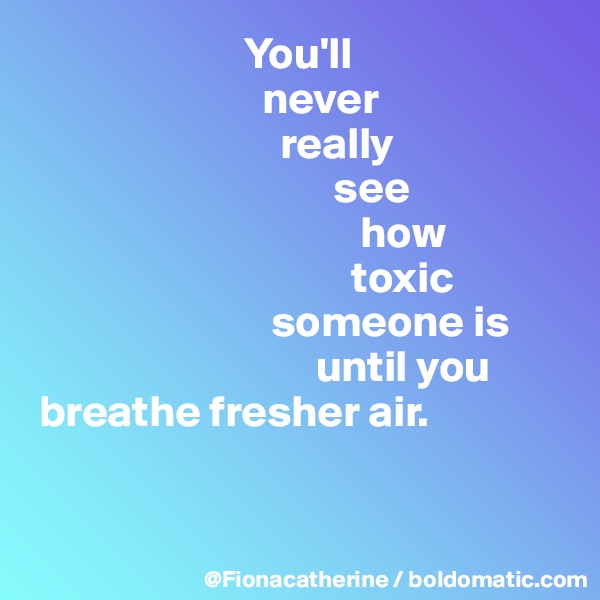                         You'll 
                          never
                            really
                                  see
                                     how
                                    toxic
                           someone is
                                until you
 breathe fresher air.


