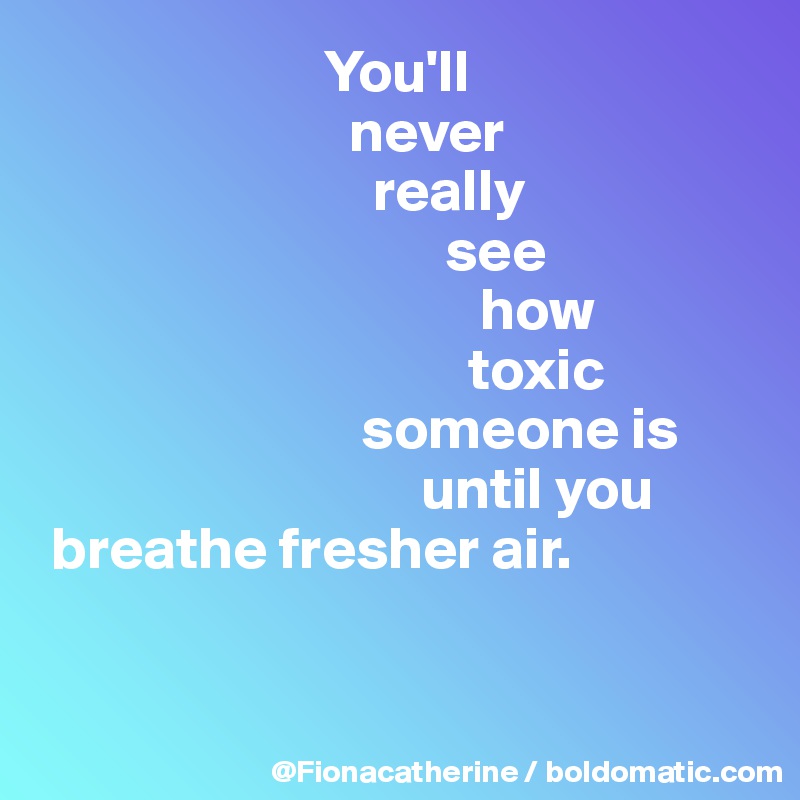                         You'll 
                          never
                            really
                                  see
                                     how
                                    toxic
                           someone is
                                until you
 breathe fresher air.


