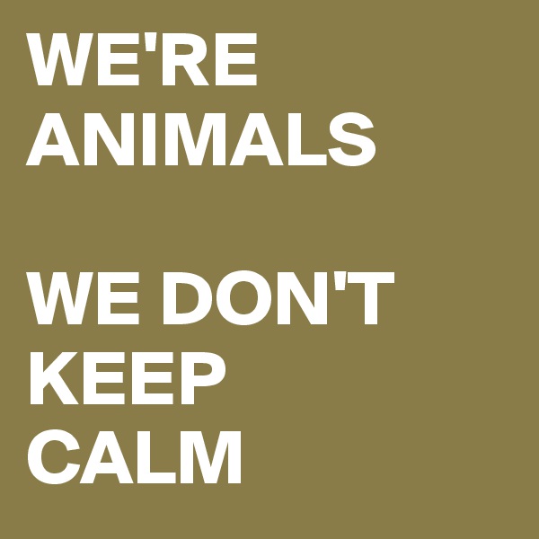 WE'RE ANIMALS
    
WE DON'T                    KEEP 
CALM
