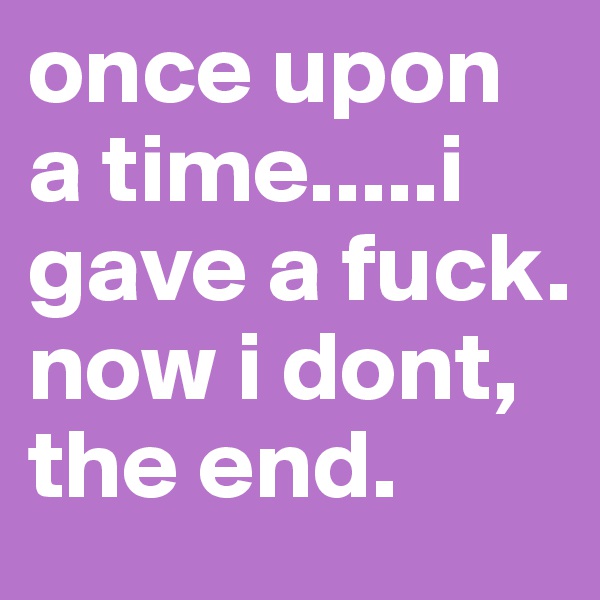 once upon a time.....i gave a fuck. now i dont, the end. 