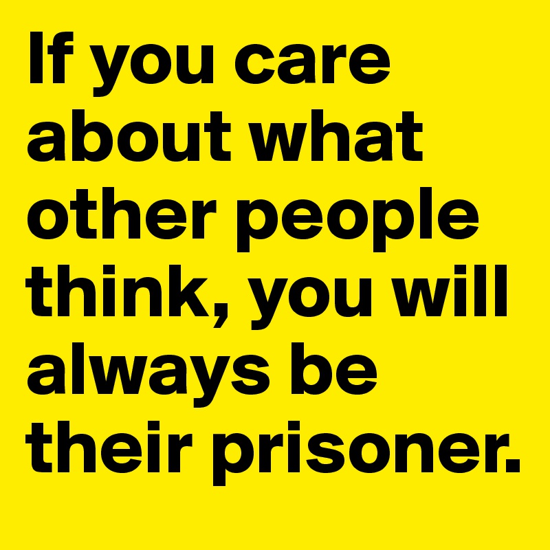 If you care about what other people think, you will always be their prisoner.